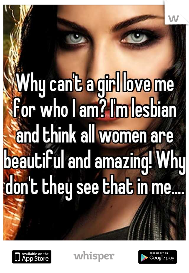 Why can't a girl love me for who I am? I'm lesbian and think all women are beautiful and amazing! Why don't they see that in me....