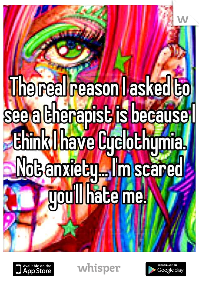 The real reason I asked to see a therapist is because I think I have Cyclothymia. Not anxiety... I'm scared you'll hate me. 
