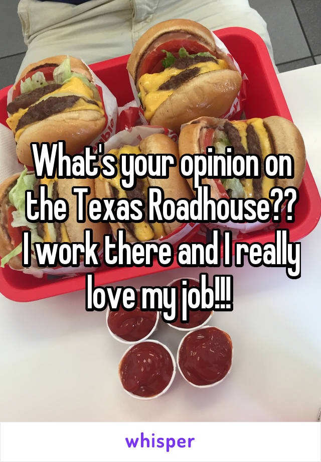 What's your opinion on the Texas Roadhouse?? I work there and I really love my job!!! 