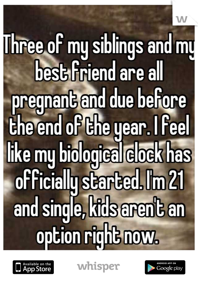 Three of my siblings and my best friend are all pregnant and due before the end of the year. I feel like my biological clock has officially started. I'm 21 and single, kids aren't an option right now. 