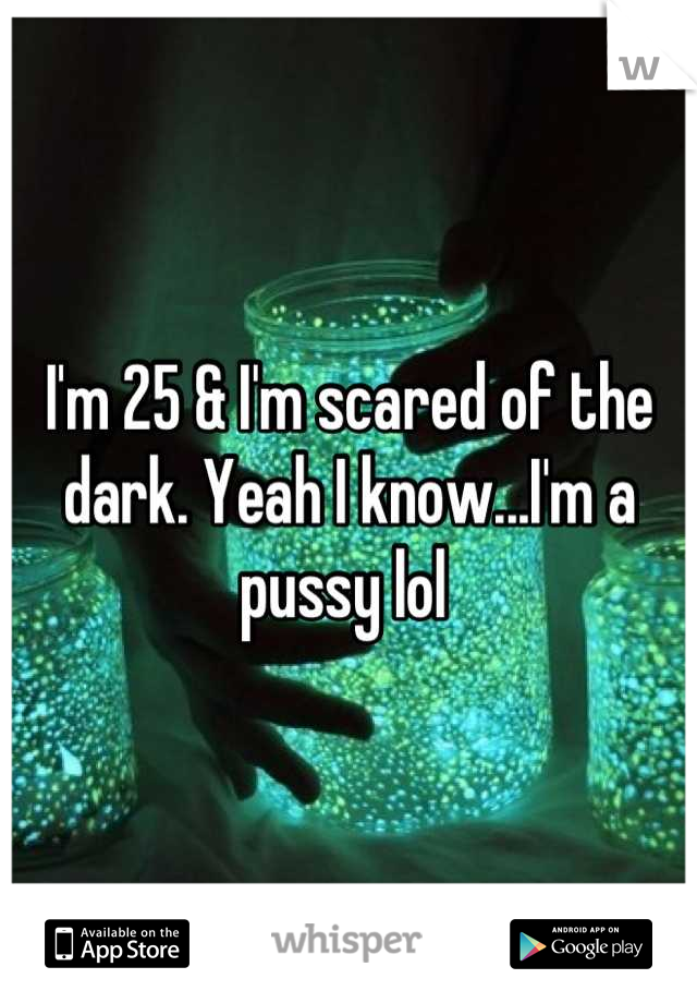 I'm 25 & I'm scared of the dark. Yeah I know...I'm a pussy lol 