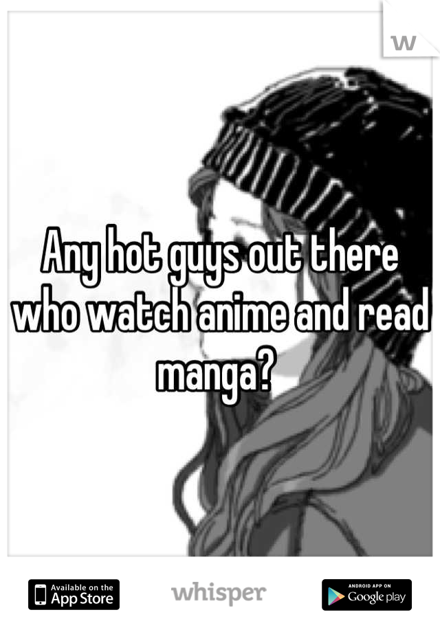 Any hot guys out there who watch anime and read manga? 