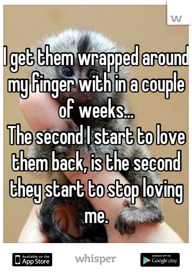 I get them wrapped around my finger with in a couple of weeks...
The second I start to love them back, is the second they start to stop loving me.