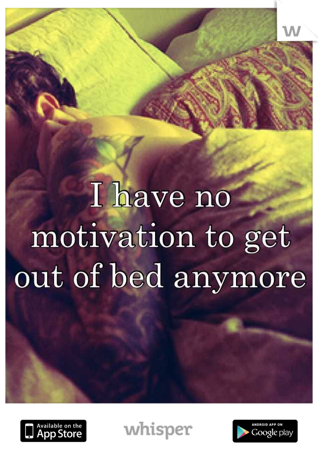 I have no motivation to get out of bed anymore