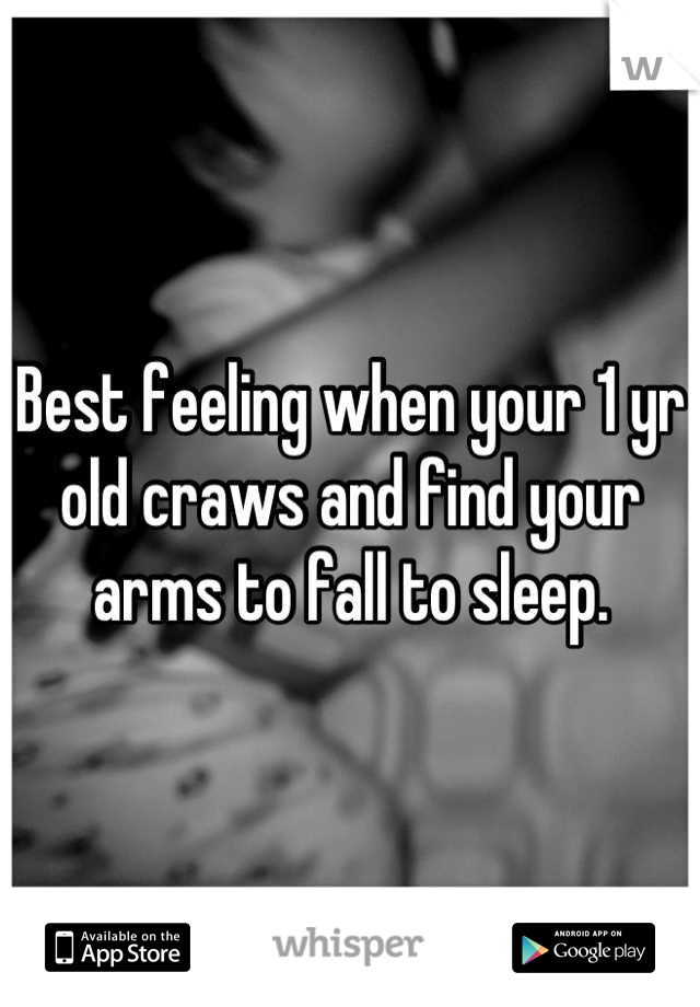 Best feeling when your 1 yr old craws and find your arms to fall to sleep.
