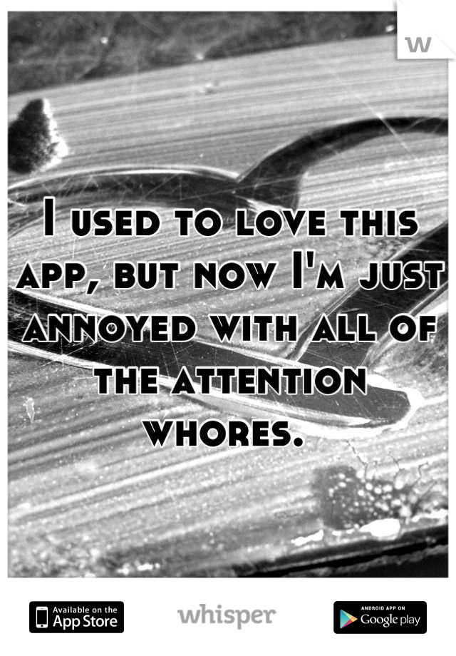 I used to love this app, but now I'm just annoyed with all of the attention whores. 