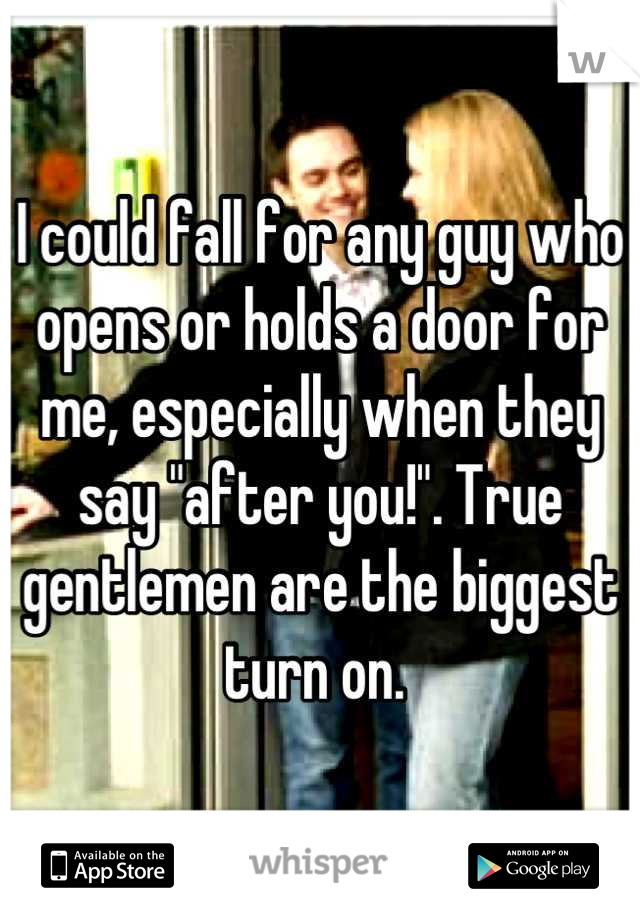 I could fall for any guy who opens or holds a door for me, especially when they say "after you!". True gentlemen are the biggest turn on. 