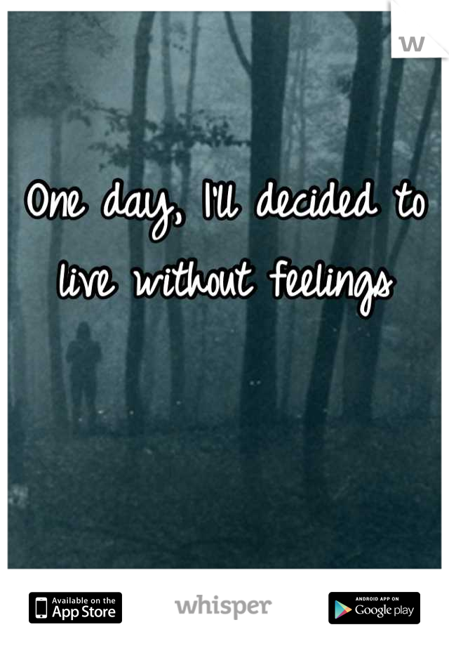 One day, I'll decided to live without feelings
