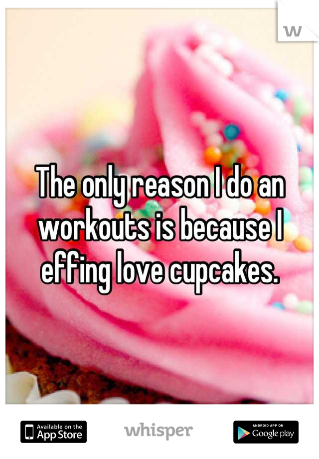 The only reason I do an workouts is because I effing love cupcakes.