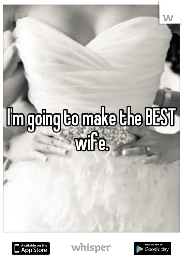 I'm going to make the BEST wife.