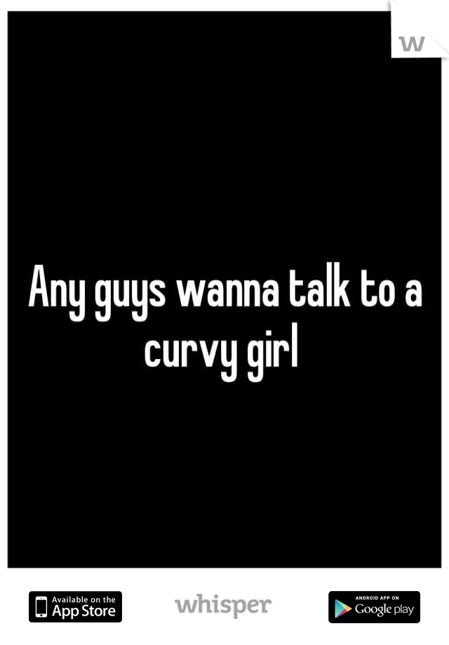 Any guys wanna talk to a curvy girl 