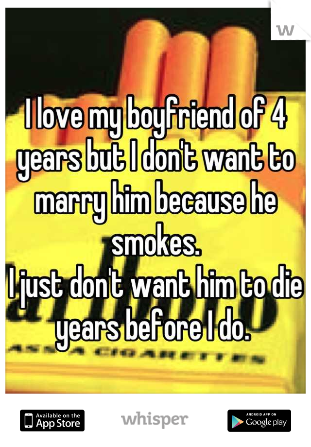 I love my boyfriend of 4 years but I don't want to marry him because he smokes.
I just don't want him to die years before I do. 