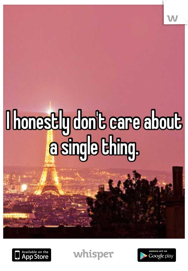 I honestly don't care about a single thing.