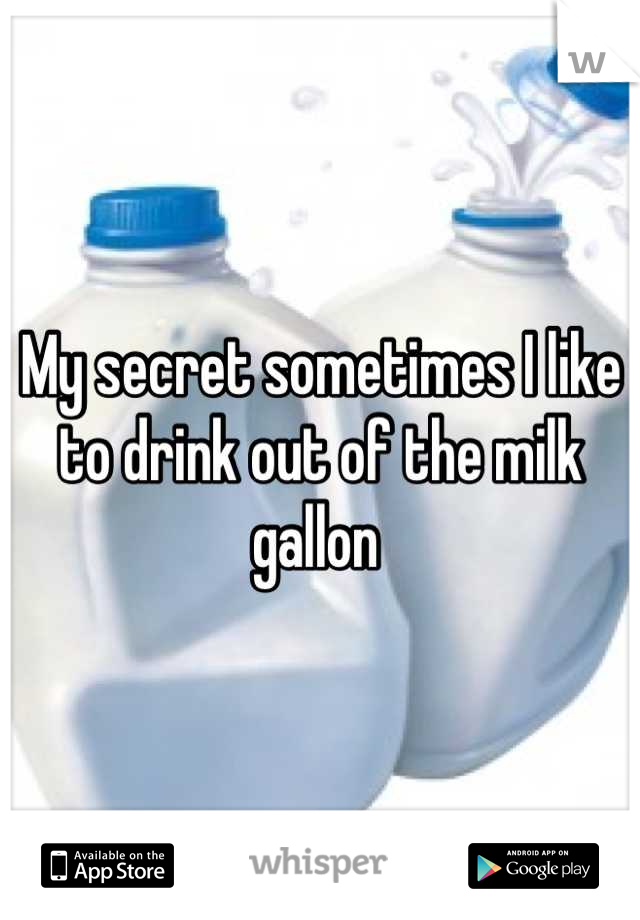 My secret sometimes I like to drink out of the milk gallon 