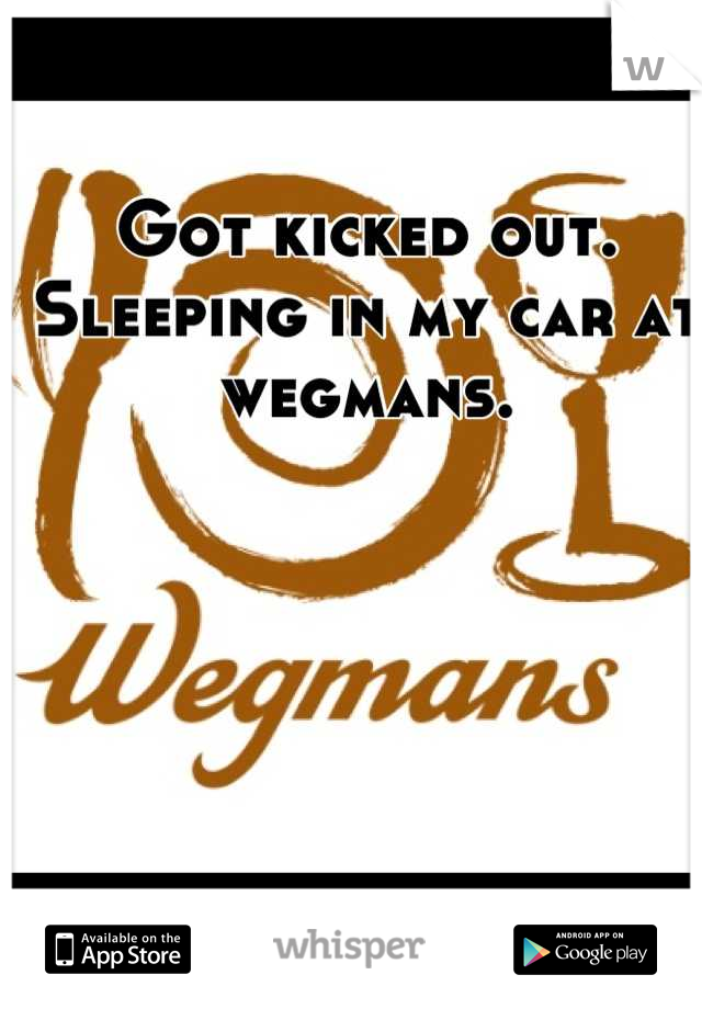 Got kicked out. Sleeping in my car at wegmans.