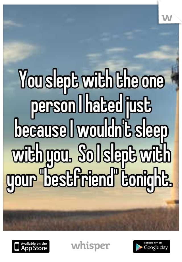 You slept with the one person I hated just  because I wouldn't sleep with you.  So I slept with your "bestfriend" tonight. 