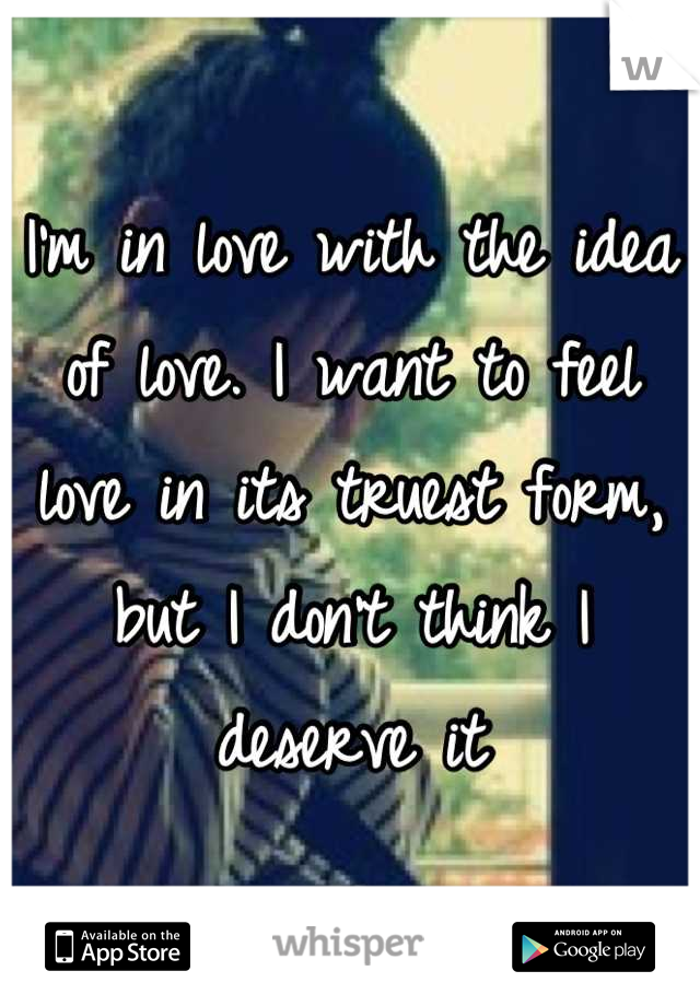 I'm in love with the idea of love. I want to feel love in its truest form, but I don't think I deserve it