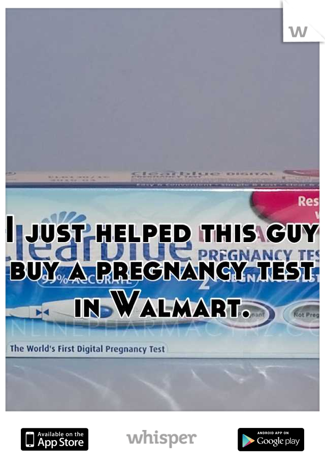 I just helped this guy buy a pregnancy test in Walmart.
