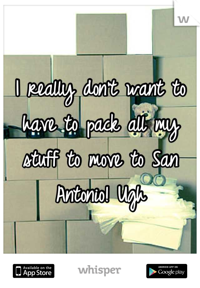 I really don't want to have to pack all my stuff to move to San Antonio! Ugh