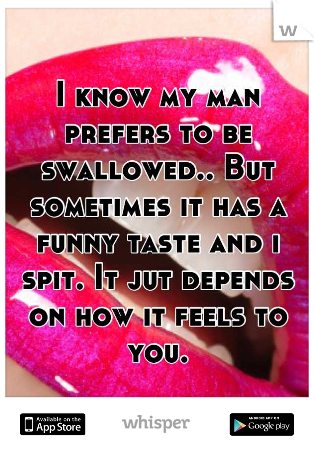 I know my man prefers to be swallowed.. But sometimes it has a funny taste and i spit. It jut depends on how it feels to you.