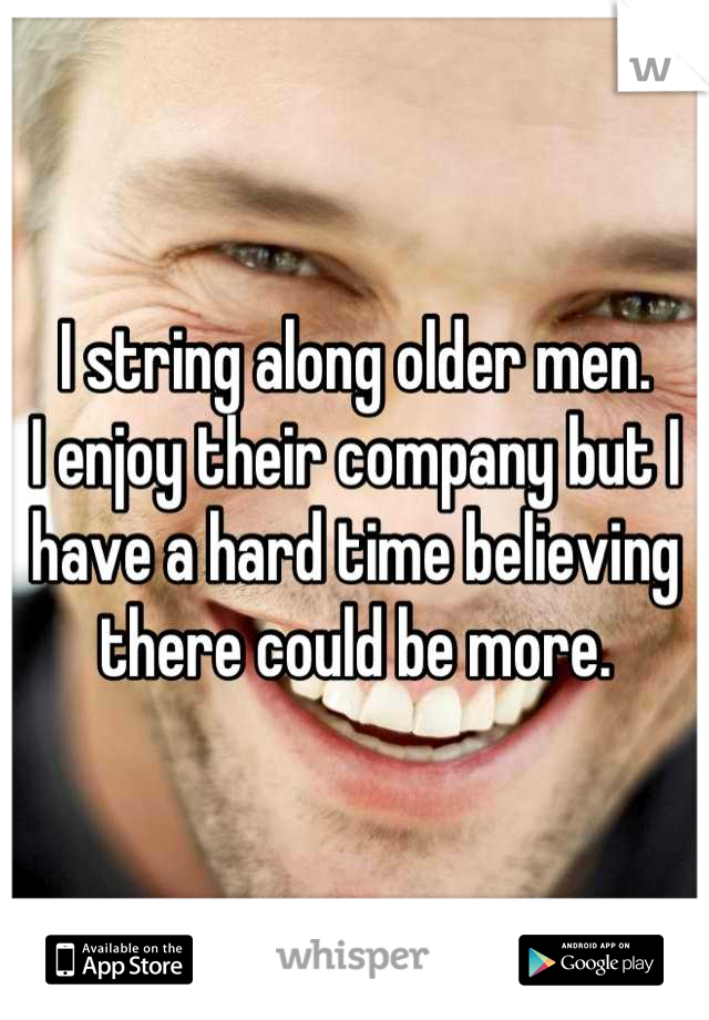 I string along older men.
I enjoy their company but I have a hard time believing there could be more.