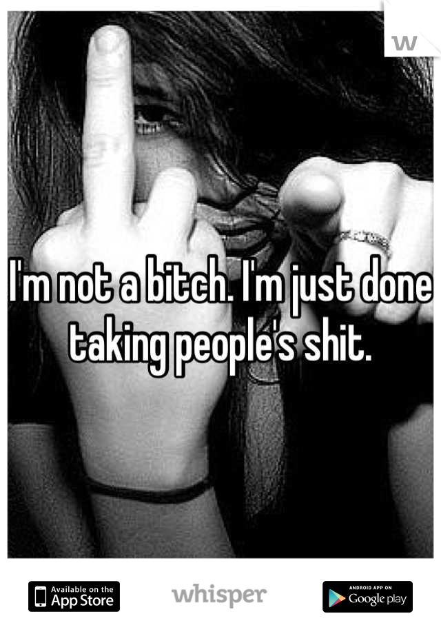 I'm not a bitch. I'm just done taking people's shit.