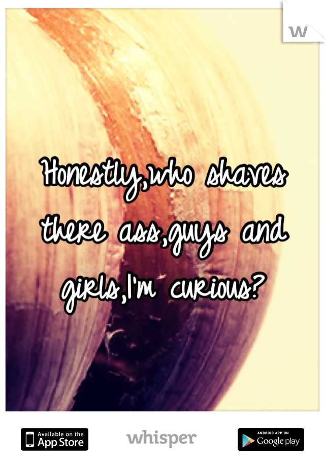 Honestly,who shaves there ass,guys and girls,I'm curious?