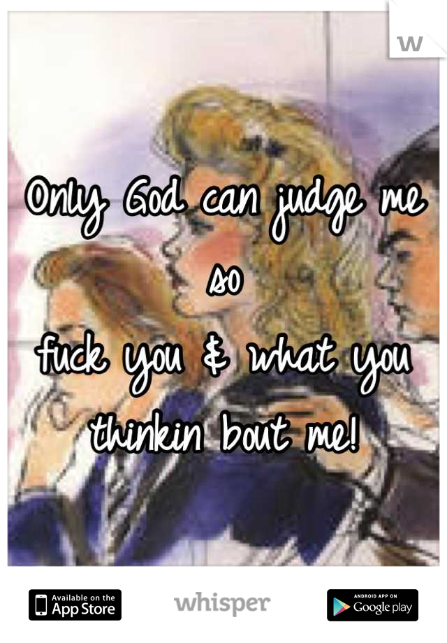 Only God can judge me so
fuck you & what you thinkin bout me!