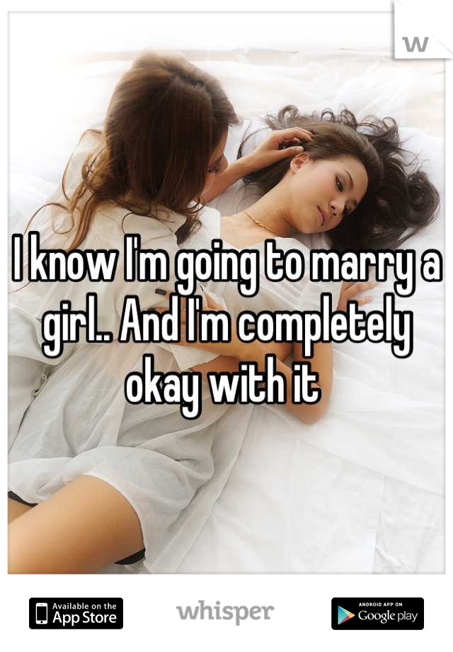 I know I'm going to marry a girl.. And I'm completely okay with it 