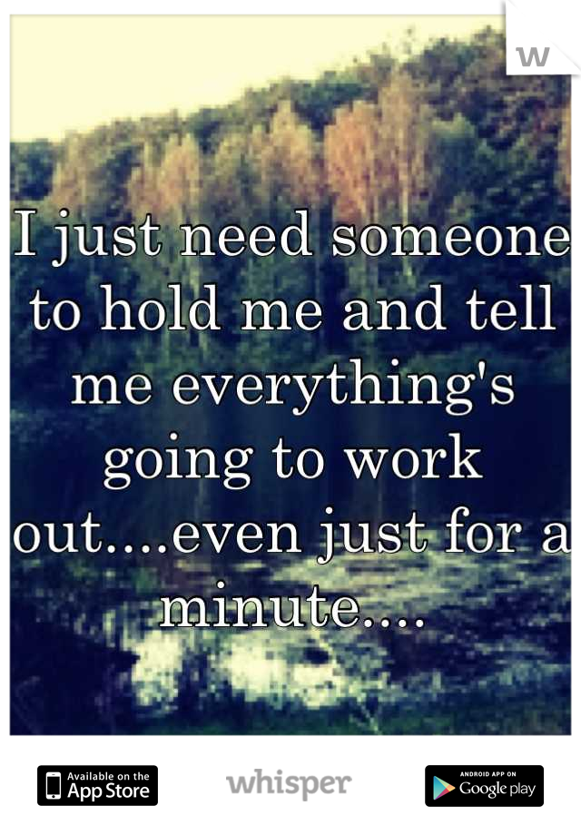 I just need someone to hold me and tell me everything's going to work out....even just for a minute....