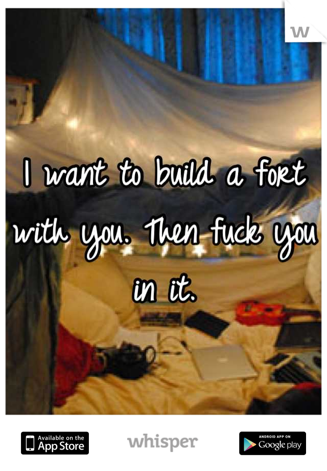 I want to build a fort with you. Then fuck you in it.