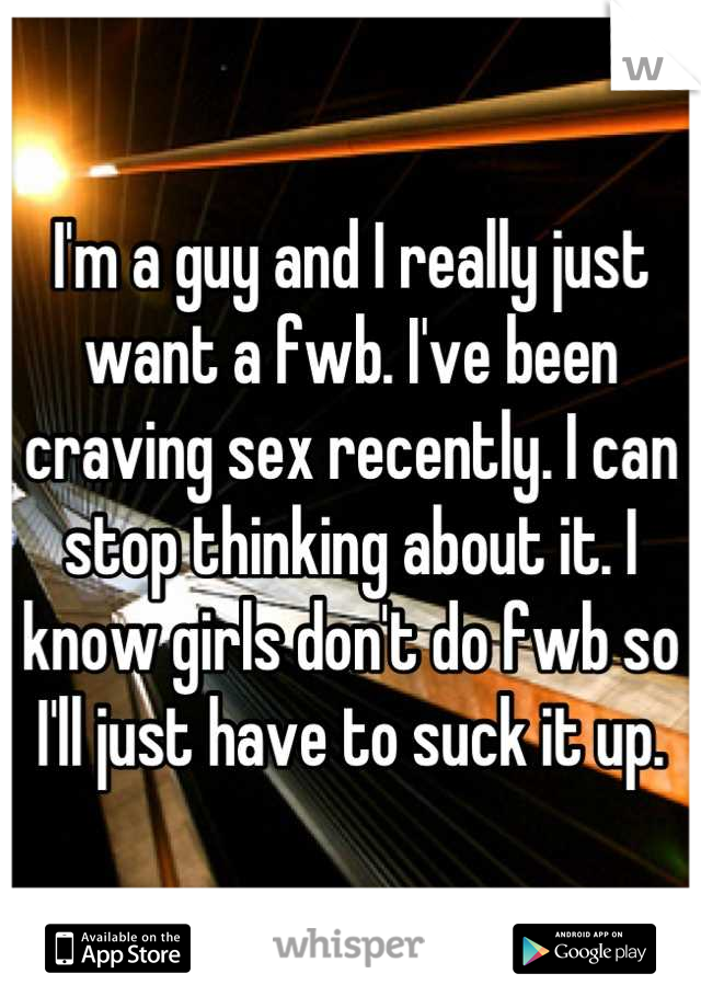 I'm a guy and I really just want a fwb. I've been craving sex recently. I can stop thinking about it. I know girls don't do fwb so I'll just have to suck it up.
