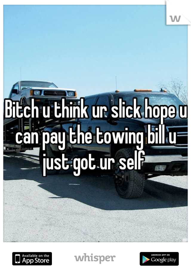 Bitch u think ur slick hope u can pay the towing bill u just got ur self 