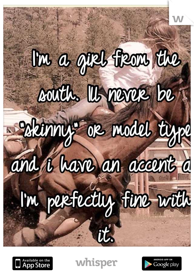 I'm a girl from the south. Ill never be "skinny" or model type and i have an accent an I'm perfectly fine with it. 


G.R.I.T.S  y'all. :) 