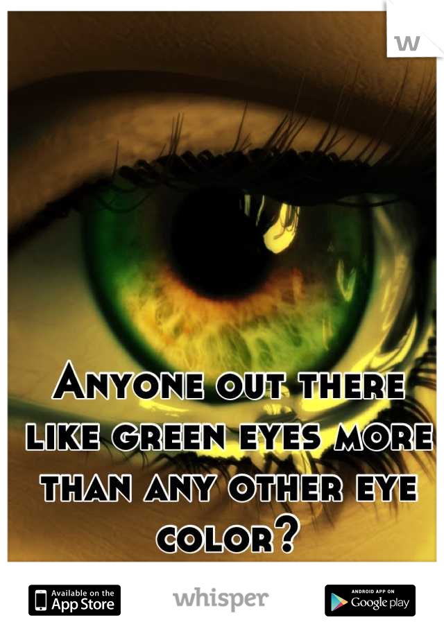Anyone out there like green eyes more than any other eye color?