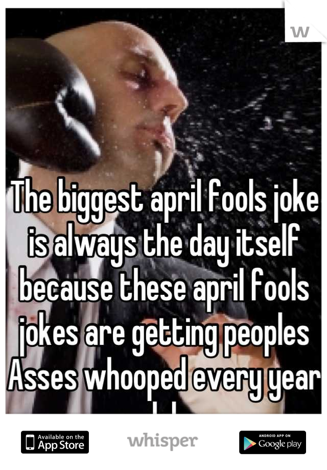 The biggest april fools joke is always the day itself because these april fools jokes are getting peoples Asses whooped every year lol