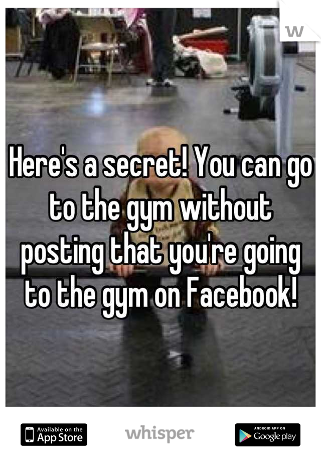 Here's a secret! You can go to the gym without posting that you're going to the gym on Facebook!