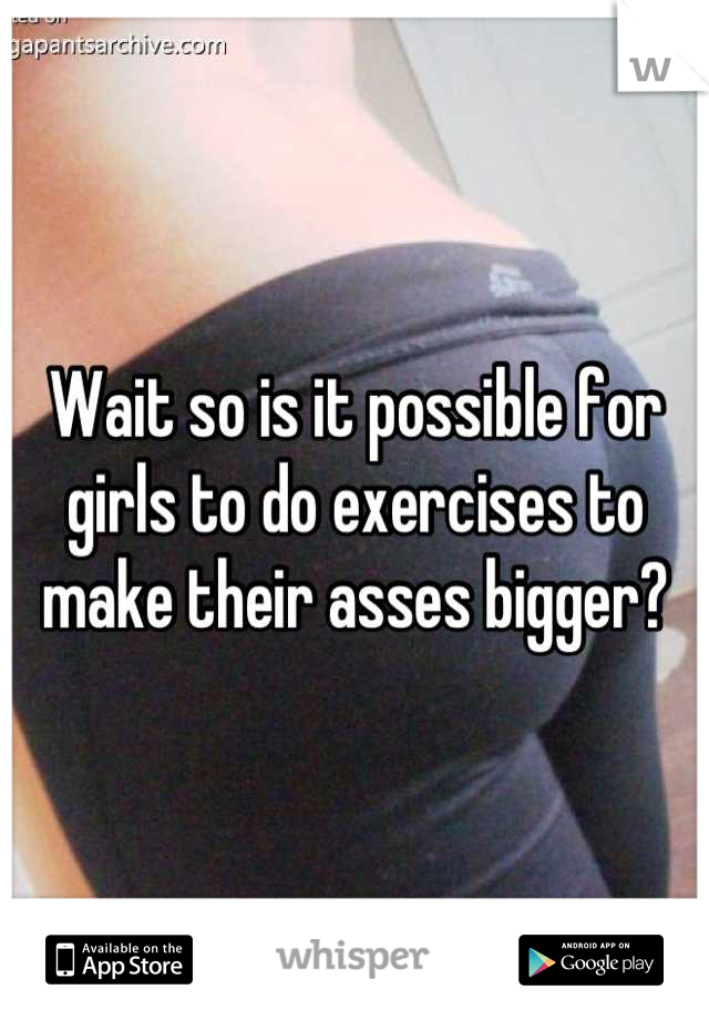 Wait so is it possible for girls to do exercises to make their asses bigger?