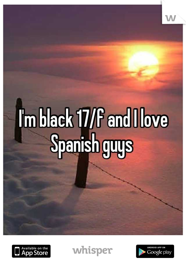 I'm black 17/f and I love Spanish guys 