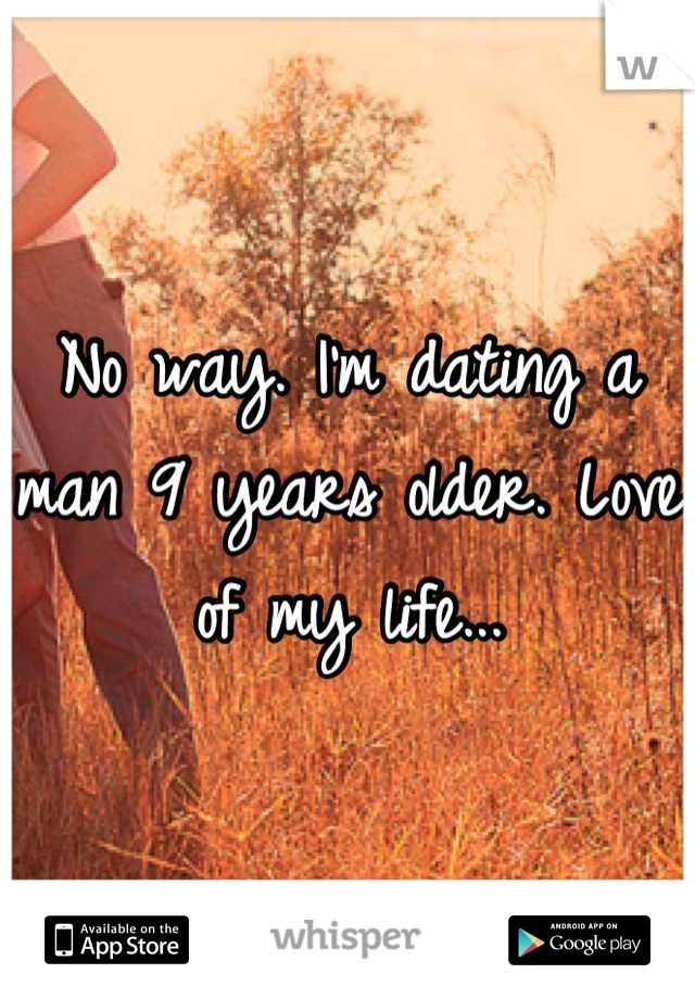 No way. I'm dating a man 9 years older. Love of my life...