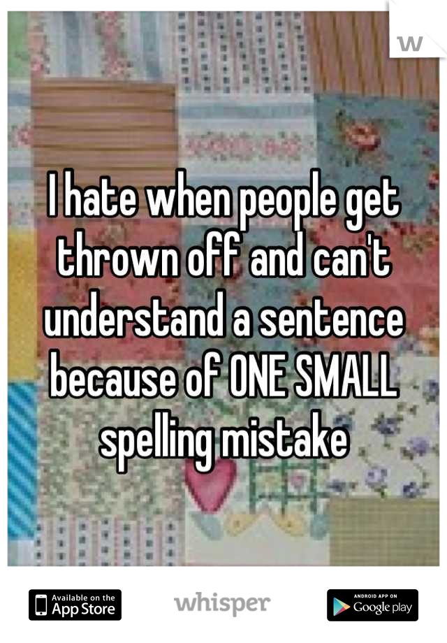 I hate when people get thrown off and can't understand a sentence because of ONE SMALL spelling mistake