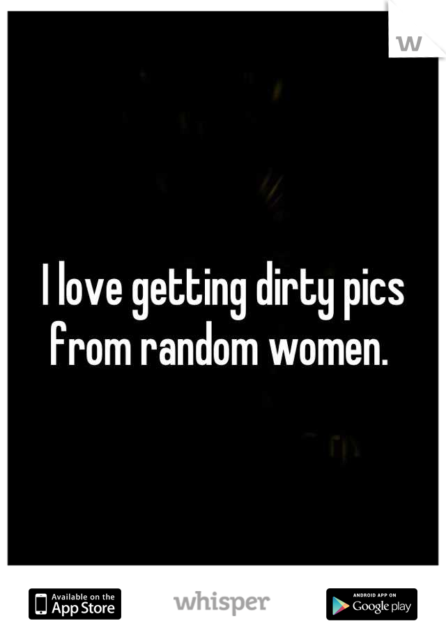 I love getting dirty pics from random women. 