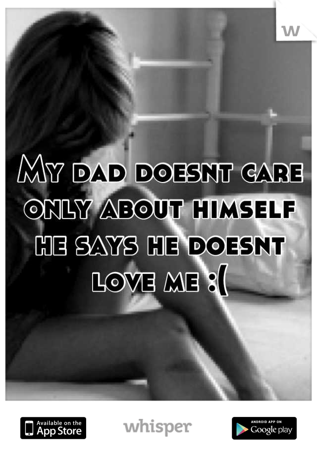 My dad doesnt care only about himself he says he doesnt love me :(