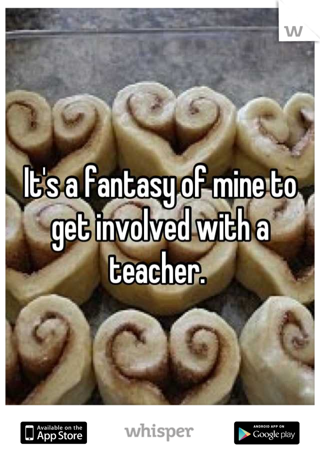It's a fantasy of mine to get involved with a teacher. 