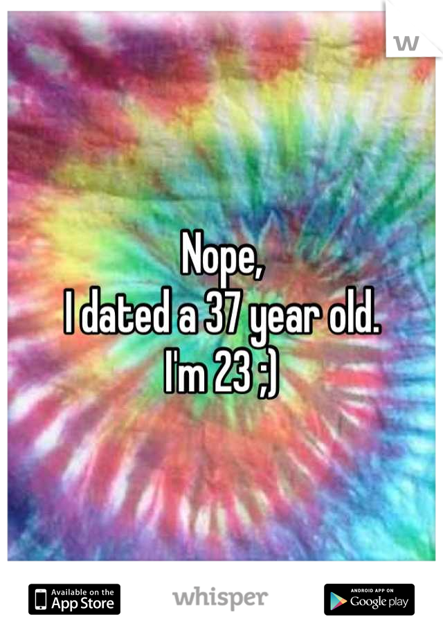 Nope,
I dated a 37 year old.
I'm 23 ;)