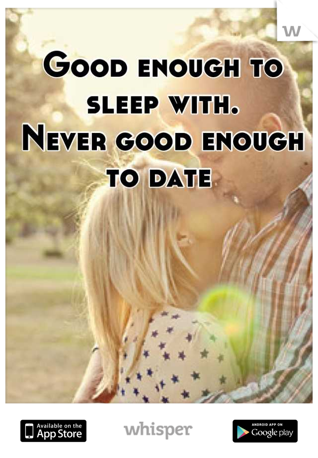 Good enough to sleep with. 
Never good enough to date 