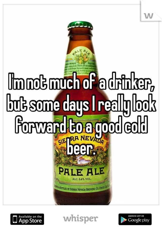 I'm not much of a drinker, but some days I really look forward to a good cold beer.