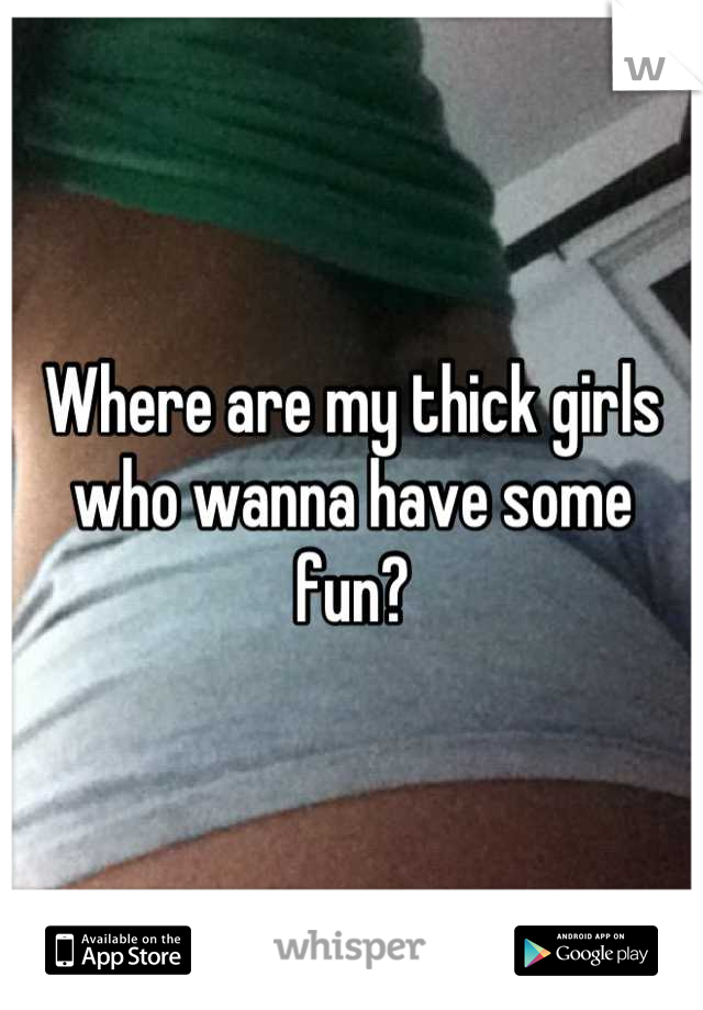 Where are my thick girls who wanna have some fun?
