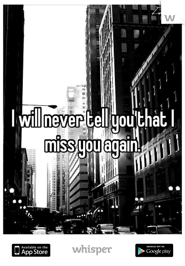 I will never tell you that I miss you again.