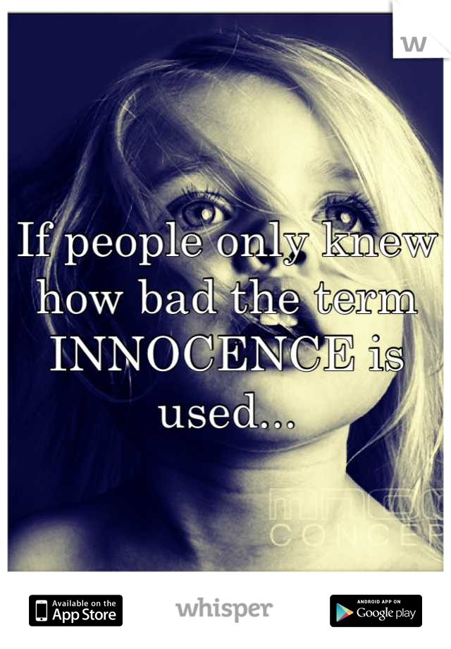 If people only knew how bad the term INNOCENCE is used...